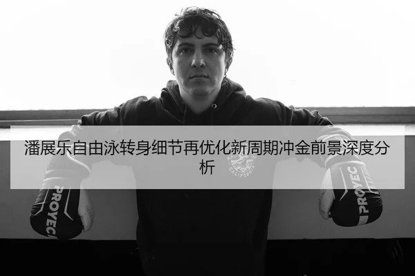潘展乐自由泳转身细节再优化新周期冲金前景深度分析